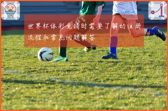 世界杯体彩竞猜时需要了解的注册流程和常见问题解答