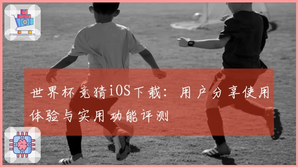 世界杯竞猜iOS下载：用户分享使用体验与实用功能评测