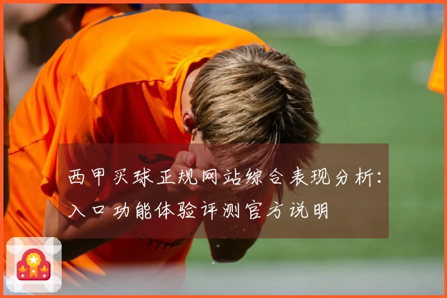 西甲买球正规网站综合表现分析：入口功能体验评测官方说明