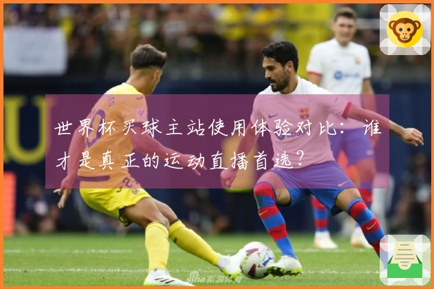 世界杯买球主站使用体验对比：谁才是真正的运动直播首选？