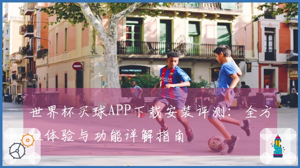 世界杯买球APP下载安装评测:全方位体验与功能详解指南