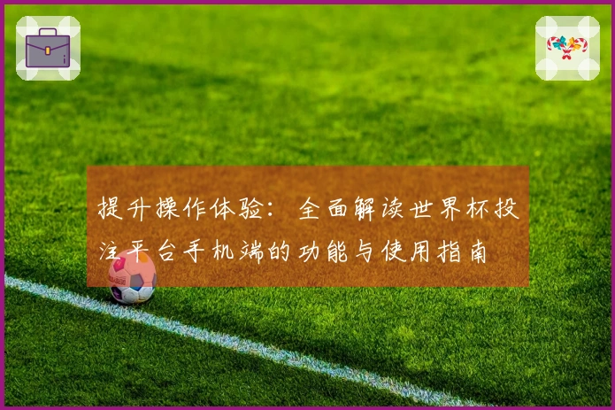 提升操作体验:全面解读世界杯投注平台手机端的功能与使用指南