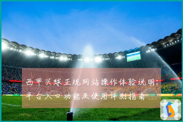 西甲买球正规网站操作体验说明:平台入口功能及使用评测指南