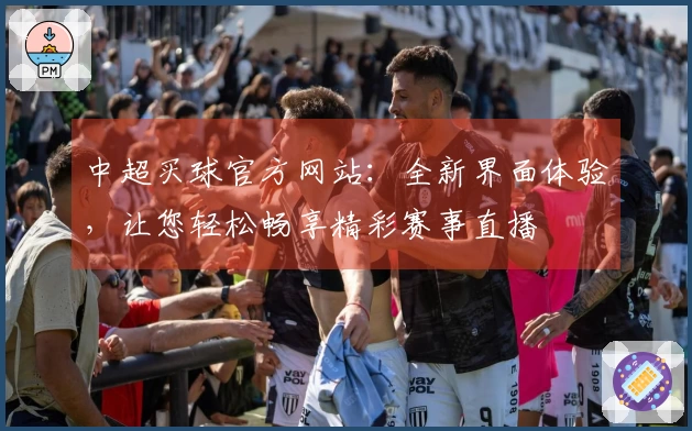 中超买球官方网站：全新界面体验，让您轻松畅享精彩赛事直播