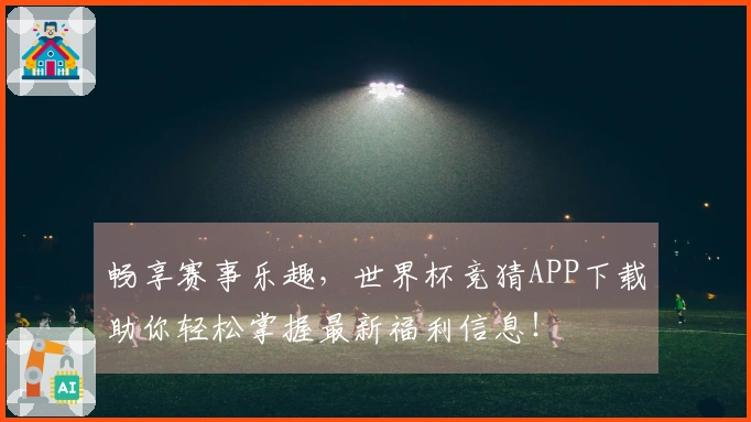 畅享赛事乐趣，世界杯竞猜APP下载助你轻松掌握最新福利信息！