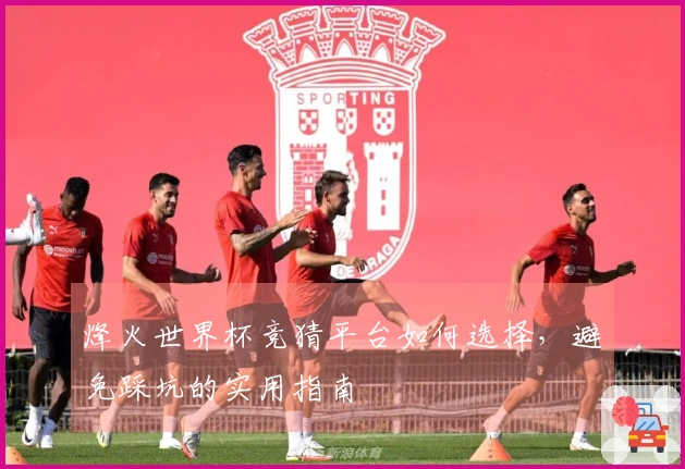 烽火世界杯竞猜平台如何选择,避免踩坑的实用指南