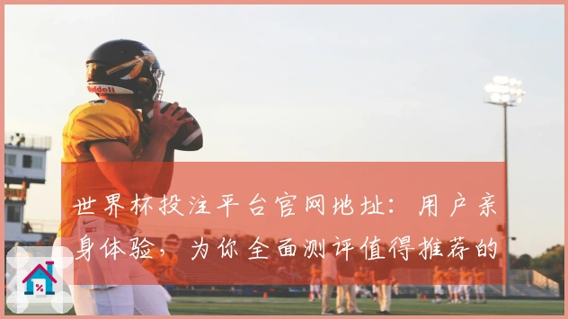 世界杯投注平台官网地址：用户亲身体验，为你全面测评值得推荐的体育直播入口