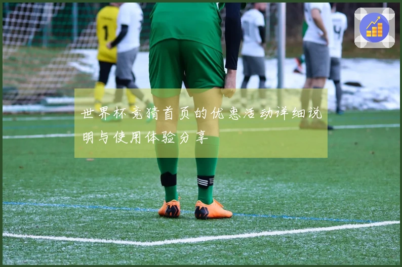 世界杯竞猜首页的优惠活动详细说明与使用体验分享