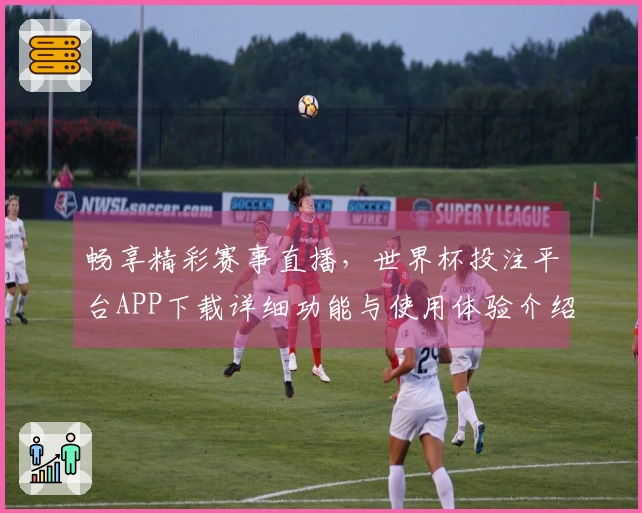 畅享精彩赛事直播，世界杯投注平台APP下载详细功能与使用体验介绍
