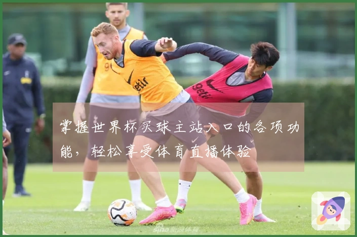 掌握世界杯买球主站入口的各项功能，轻松享受体育直播体验