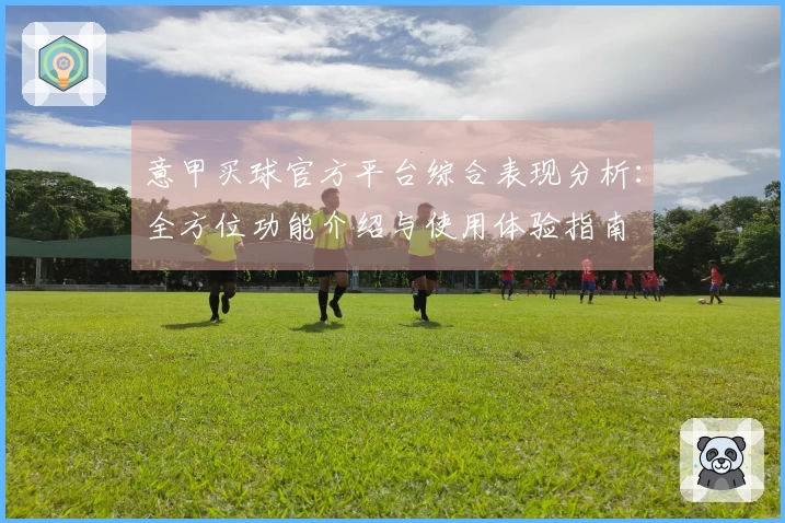 意甲买球官方平台综合表现分析：全方位功能介绍与使用体验指南