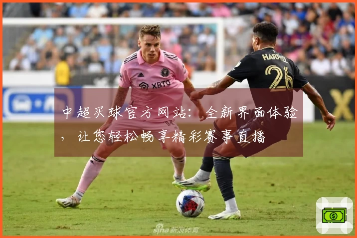 中超买球官方网站：全新界面体验，让您轻松畅享精彩赛事直播