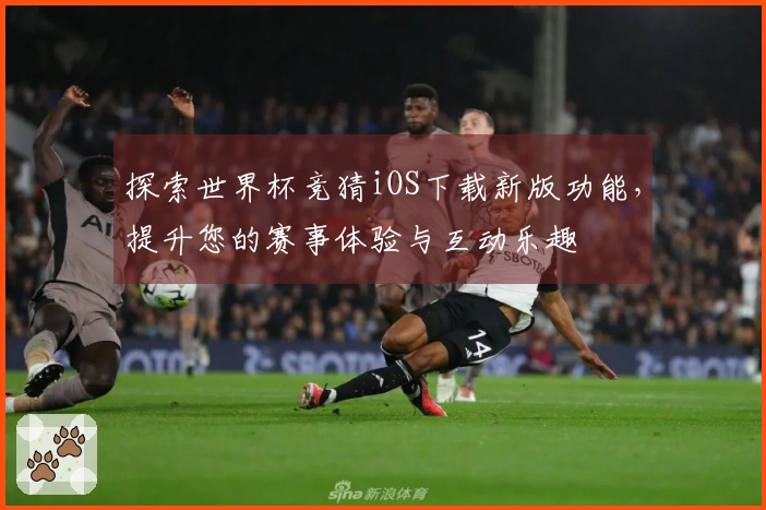 探索世界杯竞猜iOS下载新版功能,提升您的赛事体验与互动乐趣