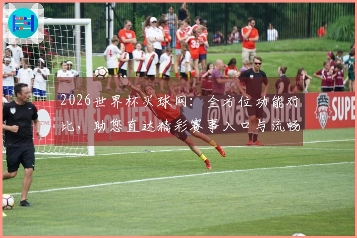 2026世界杯买球网:全方位功能对比,助您直达精彩赛事入口与流畅体验
