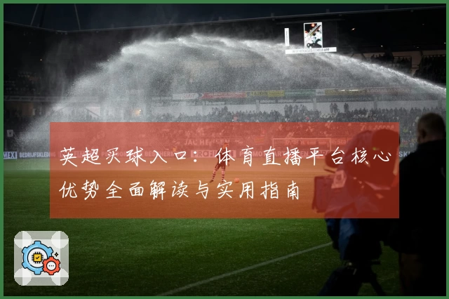 英超买球入口：体育直播平台核心优势全面解读与实用指南