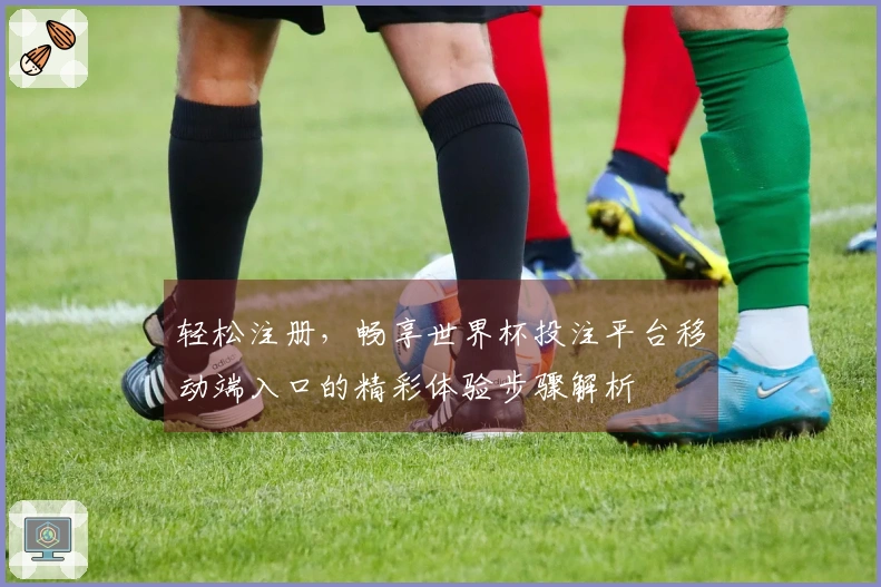 轻松注册，畅享世界杯投注平台移动端入口的精彩体验步骤解析