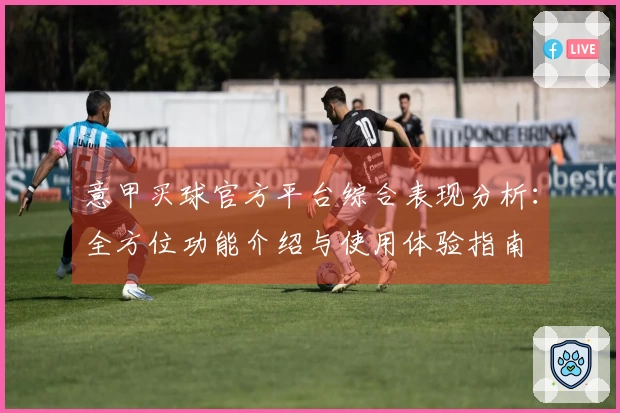 意甲买球官方平台综合表现分析：全方位功能介绍与使用体验指南