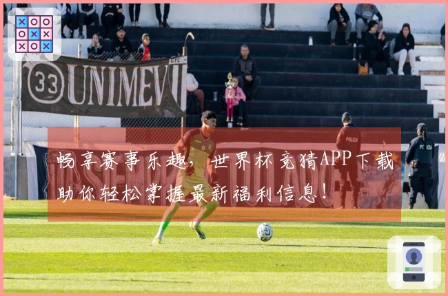 畅享赛事乐趣，世界杯竞猜APP下载助你轻松掌握最新福利信息！