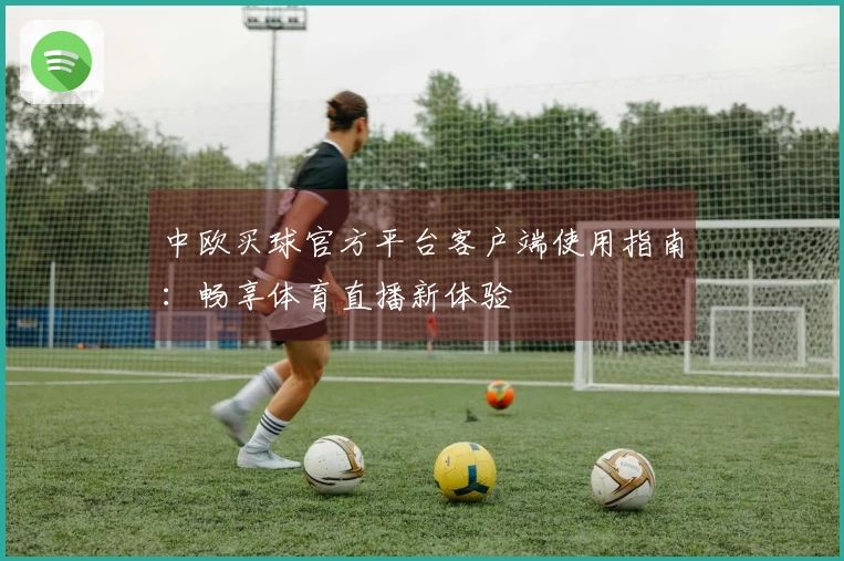 中欧买球官方平台客户端使用指南：畅享体育直播新体验