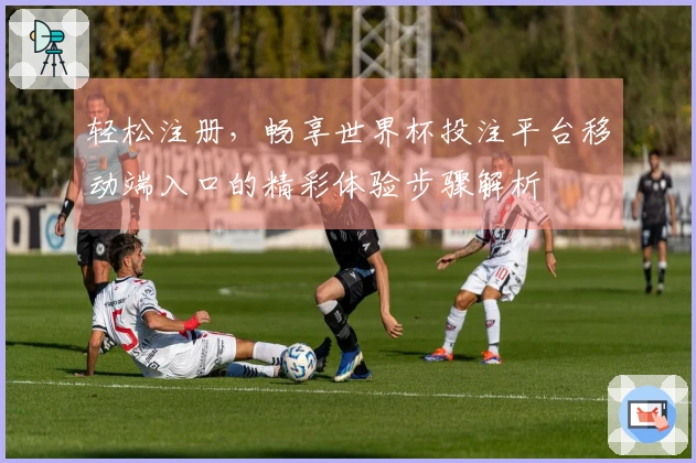轻松注册，畅享世界杯投注平台移动端入口的精彩体验步骤解析
