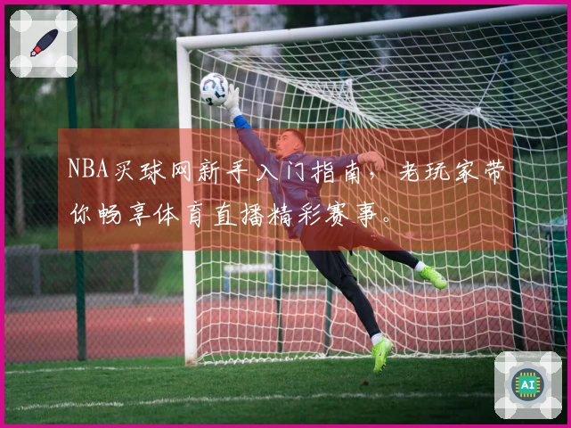 NBA买球网新手入门指南，老玩家带你畅享体育直播精彩赛事。