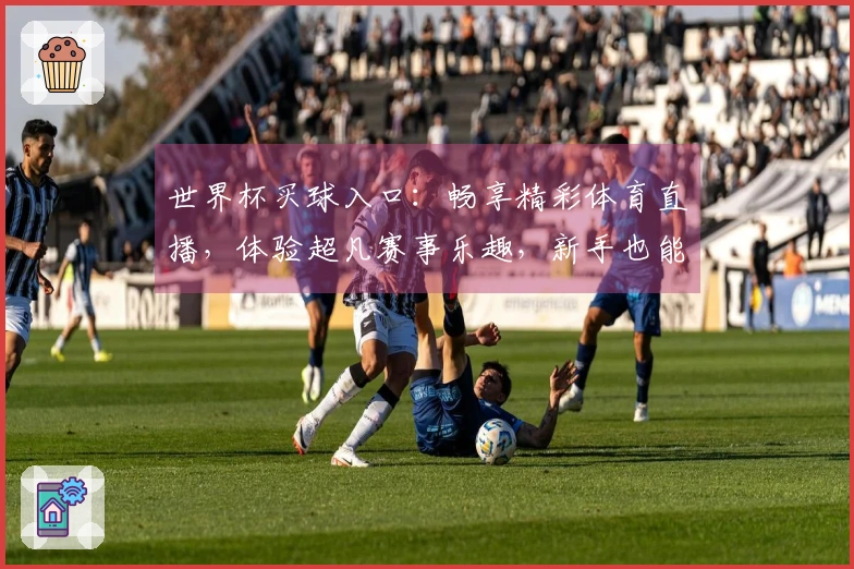 世界杯买球入口：畅享精彩体育直播，体验超凡赛事乐趣，新手也能轻松上手