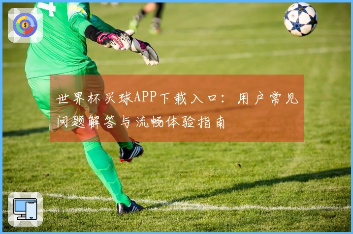 世界杯买球APP下载入口：用户常见问题解答与流畅体验指南