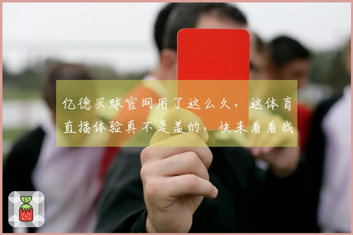 亿德买球官网用了这么久，这体育直播体验真不是盖的，快来看看我的真实感受。