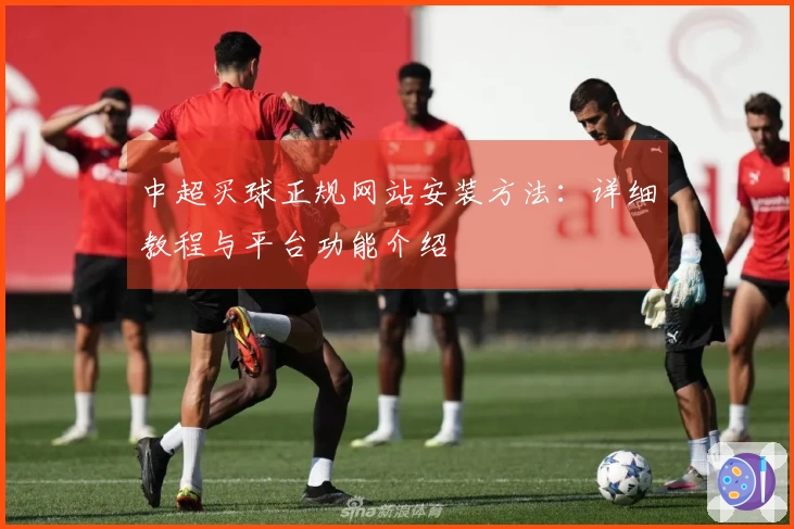 中超买球正规网站安装方法：详细教程与平台功能介绍