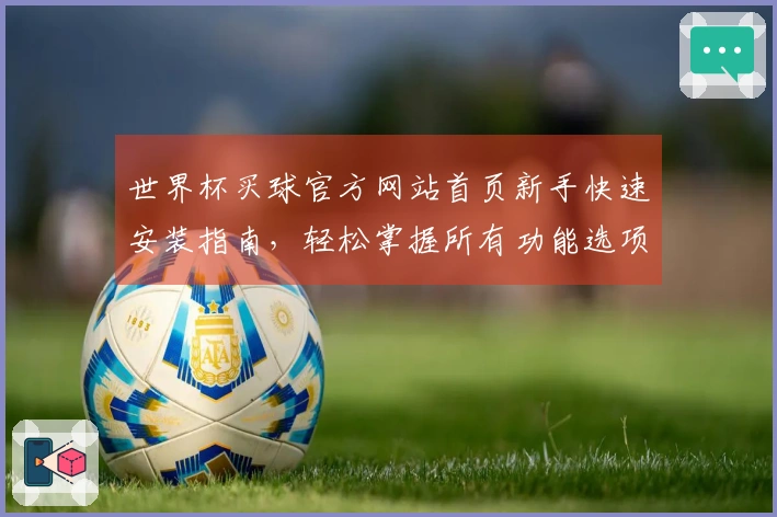 世界杯买球官方网站首页新手快速安装指南，轻松掌握所有功能选项