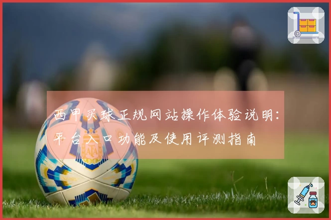 西甲买球正规网站操作体验说明：平台入口功能及使用评测指南