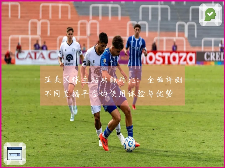 亚美买球主站功能对比：全面评测不同直播平台的使用体验与优势