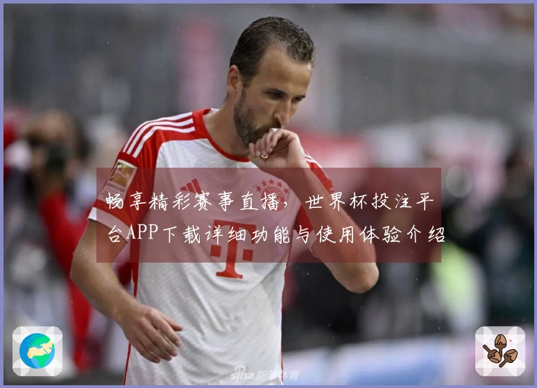 畅享精彩赛事直播，世界杯投注平台APP下载详细功能与使用体验介绍