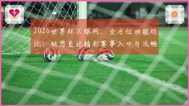 2026世界杯买球网：全方位功能对比，助您直达精彩赛事入口与流畅体验