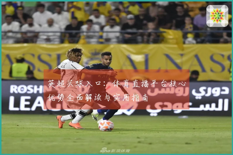 英超买球入口：体育直播平台核心优势全面解读与实用指南