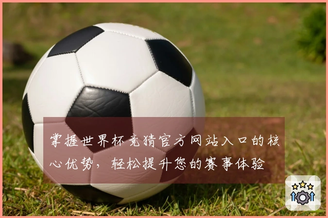 掌握世界杯竞猜官方网站入口的核心优势，轻松提升您的赛事体验