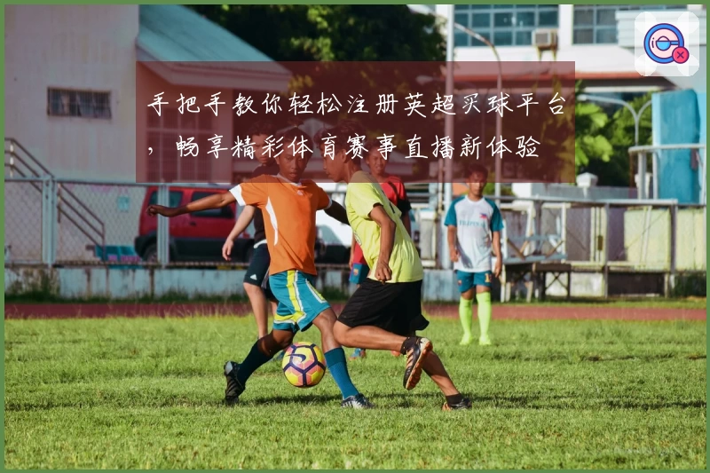 手把手教你轻松注册英超买球平台，畅享精彩体育赛事直播新体验