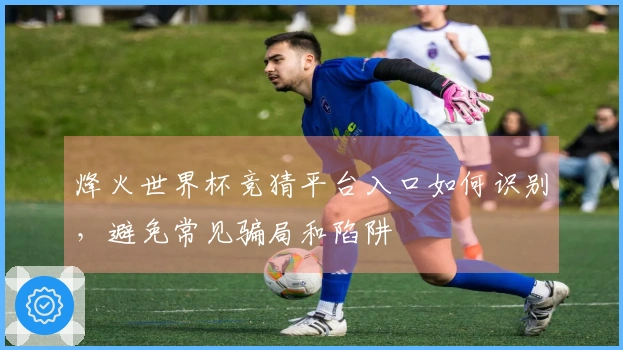 烽火世界杯竞猜平台入口如何识别，避免常见骗局和陷阱
